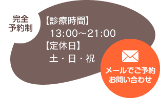 【完全予約制】お気軽にご相談ください。【診療時間】13:00〜21:00【定休日】土・日・祝　メールでご予約お問い合わせ